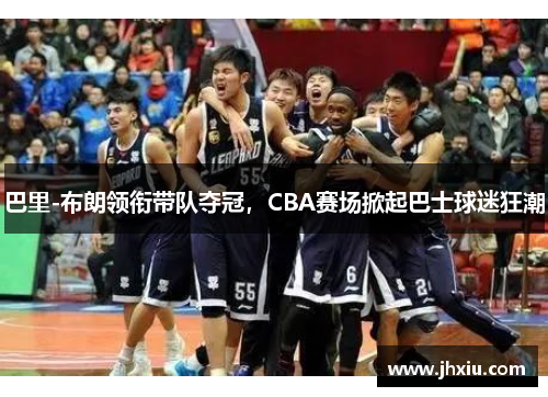 巴里-布朗领衔带队夺冠，CBA赛场掀起巴士球迷狂潮