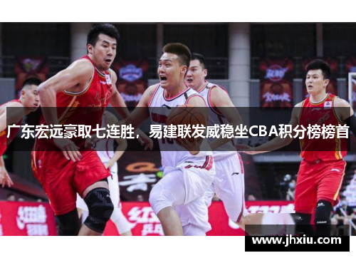 广东宏远豪取七连胜，易建联发威稳坐CBA积分榜榜首
