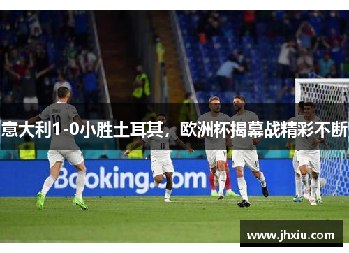 意大利1-0小胜土耳其，欧洲杯揭幕战精彩不断