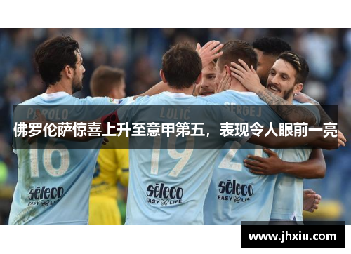 佛罗伦萨惊喜上升至意甲第五，表现令人眼前一亮
