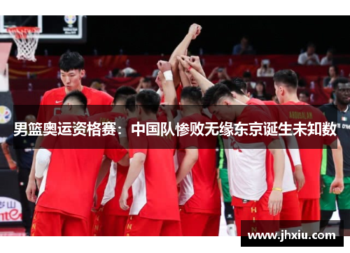 男篮奥运资格赛：中国队惨败无缘东京诞生未知数