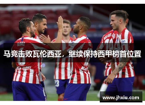 马竞击败瓦伦西亚，继续保持西甲榜首位置