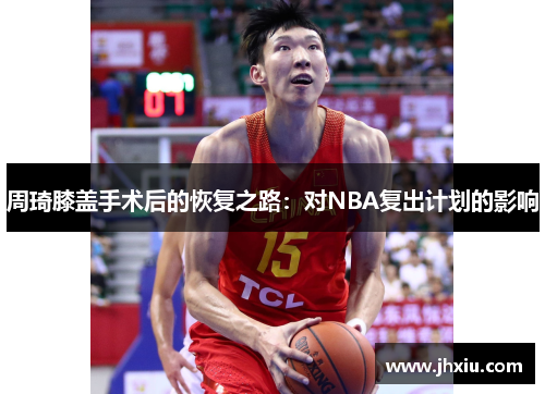 周琦膝盖手术后的恢复之路：对NBA复出计划的影响