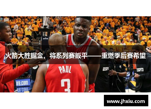 火箭大胜掘金，将系列赛扳平——重燃季后赛希望