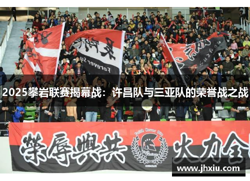 2025攀岩联赛揭幕战：许昌队与三亚队的荣誉战之战