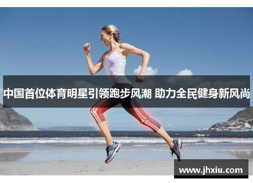 中国首位体育明星引领跑步风潮 助力全民健身新风尚
