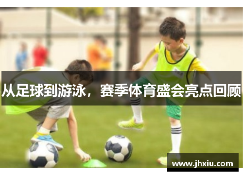 从足球到游泳，赛季体育盛会亮点回顾