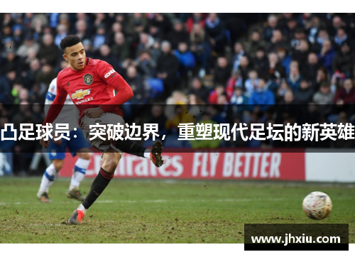 凸足球员：突破边界，重塑现代足坛的新英雄