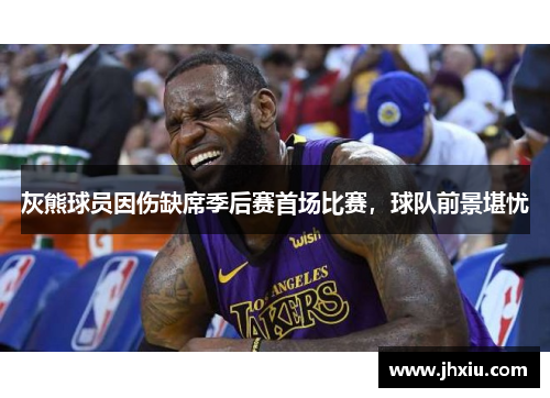 灰熊球员因伤缺席季后赛首场比赛，球队前景堪忧