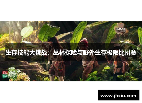 生存技能大挑战：丛林探险与野外生存极限比拼赛