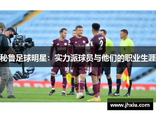 秘鲁足球明星：实力派球员与他们的职业生涯