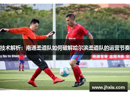 技术解析：南通柔道队如何破解哈尔滨柔道队的运营节奏