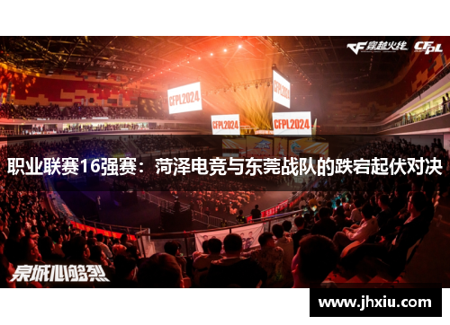 职业联赛16强赛：菏泽电竞与东莞战队的跌宕起伏对决