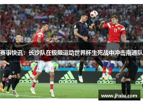 赛事快讯：长沙队在极限运动世界杯生死战中冲击南通队