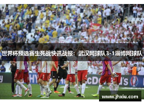 世界杯预选赛生死战快讯战报：武汉网球队3-1淄博网球队