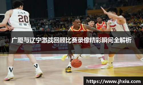 广厦与辽宁激战回顾比赛录像精彩瞬间全解析