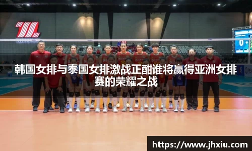 韩国女排与泰国女排激战正酣谁将赢得亚洲女排赛的荣耀之战