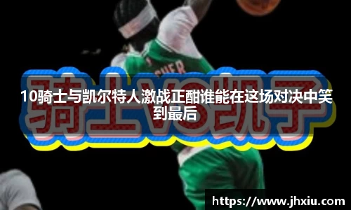 10骑士与凯尔特人激战正酣谁能在这场对决中笑到最后